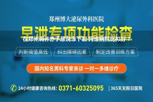 在郑州调养赤子尿说念下裂 阿谁病院比拟好 ?