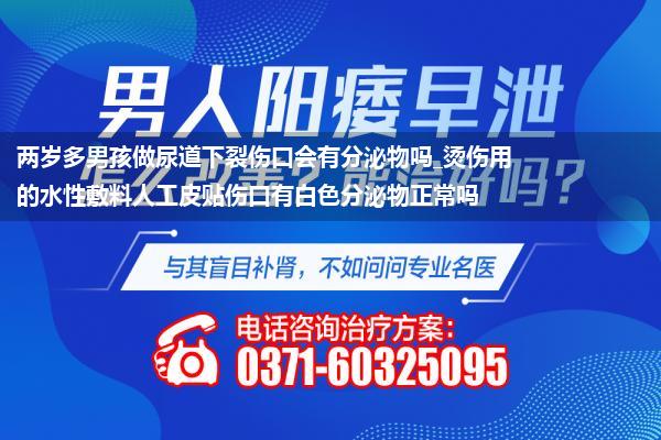 两岁多男孩做尿道下裂伤口会有分泌物吗_烫伤用的水性敷料人工皮贴伤口有白色分泌物正常吗