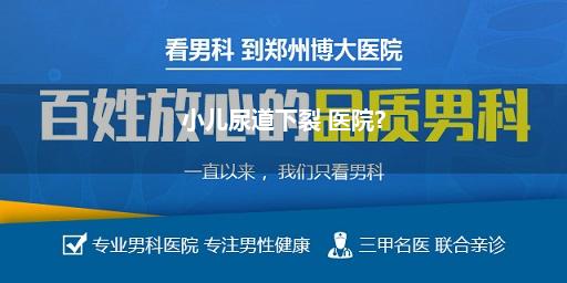 河南儿童尿道口下裂最好医院_郑州哪个儿童眼科医院最好